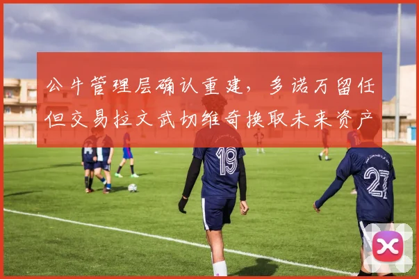 公牛管理层确认重建，多诺万留任但交易拉文武切维奇换取未来资产
