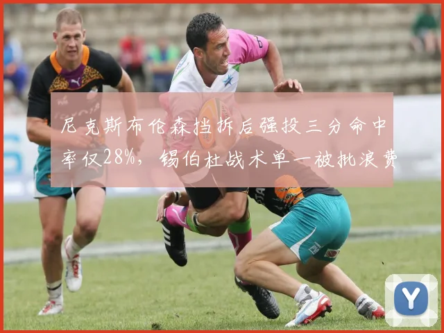 尼克斯布伦森挡拆后强投三分命中率仅28%，锡伯杜战术单一被批浪费天赋