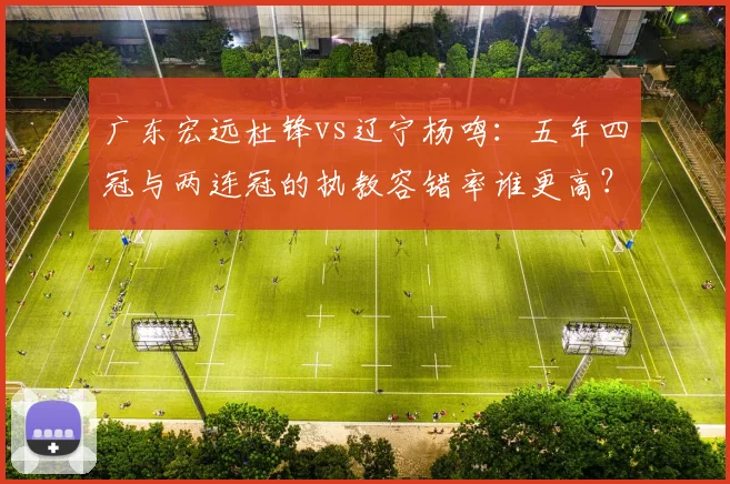 广东宏远杜锋vs辽宁杨鸣:五年四冠与两连冠的执教容错率谁更高?